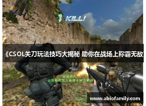 《CSOL关刀玩法技巧大揭秘 助你在战场上称霸无敌》