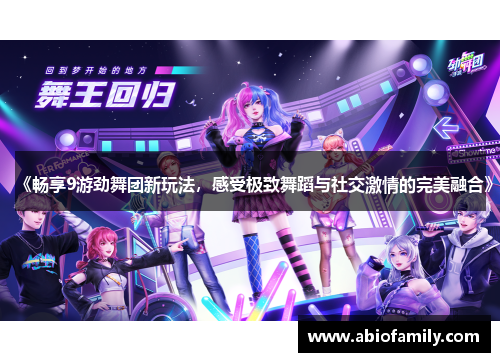 《畅享9游劲舞团新玩法,感受极致舞蹈与社交激情的完美融合》 《畅享9游劲舞团新玩法,感受极致舞蹈与社交激情的完美融合》