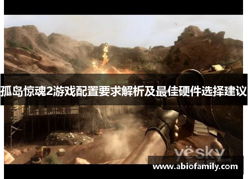 孤岛惊魂2游戏配置要求解析及最佳硬件选择建议 孤岛惊魂2游戏配置要求解析及最佳硬件选择建议